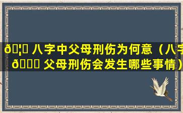 🦋 八字中父母刑伤为何意（八字 🐒 父母刑伤会发生哪些事情）